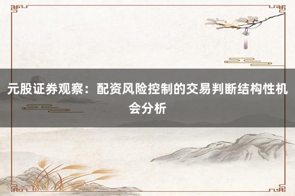 元股证券观察：配资风险控制的交易判断结构性机会分析