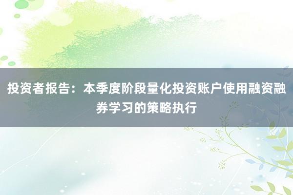 投资者报告：本季度阶段量化投资账户使用融资融券学习的策略执行