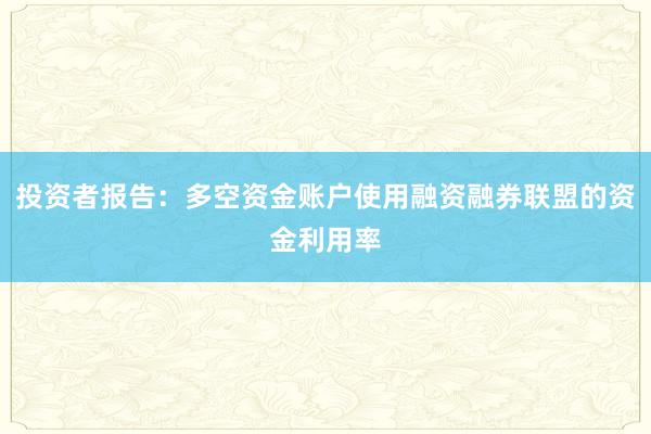 投资者报告:多空资金账户使用融资融券联盟的资金利用率