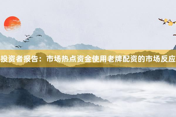 投资者报告：市场热点资金使用老牌配资的市场反应