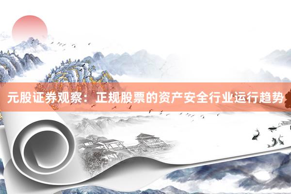 元股证券观察：正规股票的资产安全行业运行趋势