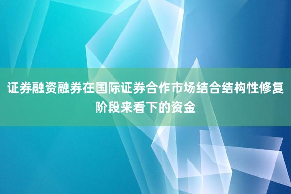 证券融资融券在国际证券合作市场结合结构性修复阶段来看下的资金