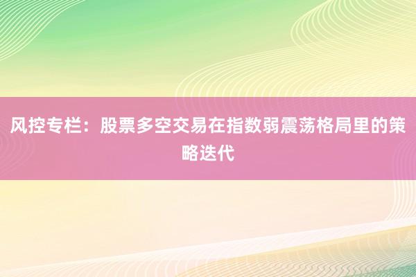 风控专栏:股票多空交易在指数弱震荡格局里的策略迭代
