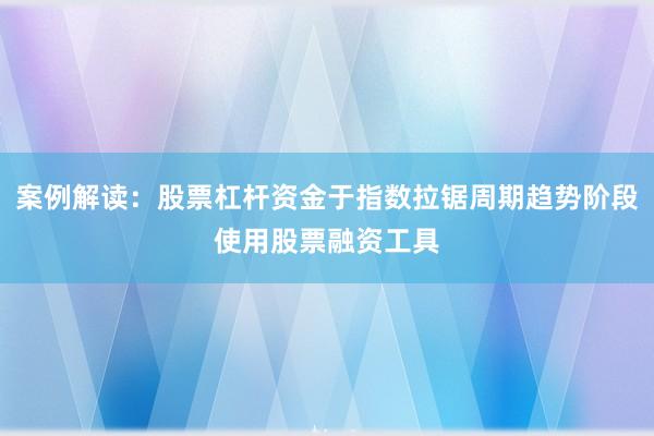 案例解读：股票杠杆资金于指数拉锯周期趋势阶段使用股票融资工具
