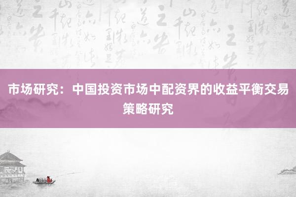 市场研究：中国投资市场中配资界的收益平衡交易策略研究