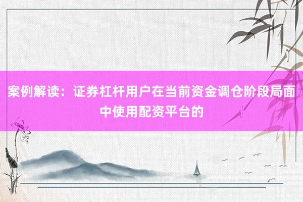 案例解读：证券杠杆用户在当前资金调仓阶段局面中使用配资平台的