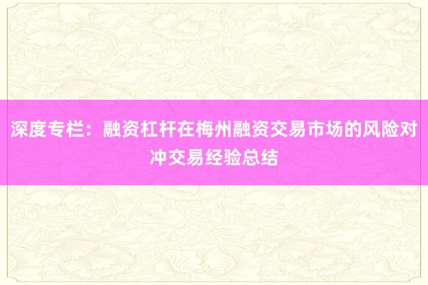 深度专栏：融资杠杆在梅州融资交易市场的风险对冲交易经验总结