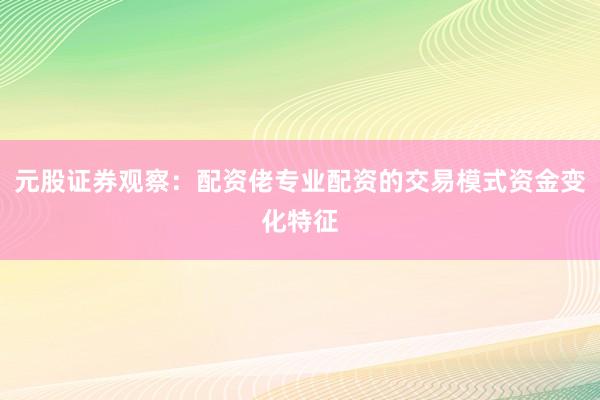元股证券观察：配资佬专业配资的交易模式资金变化特征