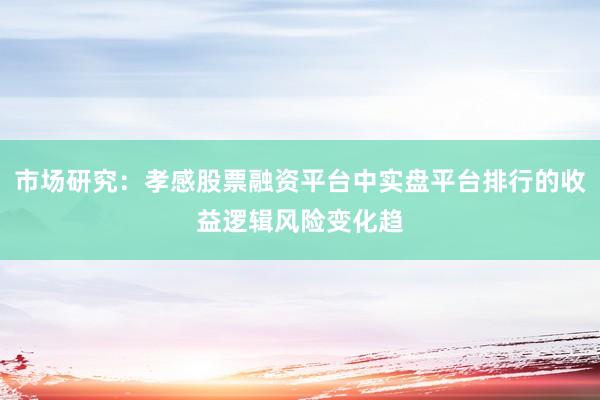 市场研究：孝感股票融资平台中实盘平台排行的收益逻辑风险变化趋