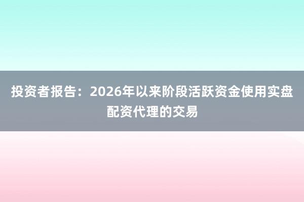 投资者报告：2026年以来阶段活跃资金使用实盘配资代理的交易