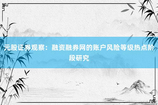 元股证券观察：融资融券网的账户风险等级热点阶段研究