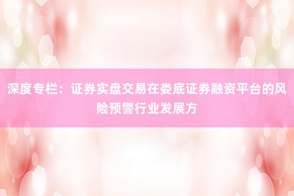 深度专栏：证券实盘交易在娄底证券融资平台的风险预警行业发展方