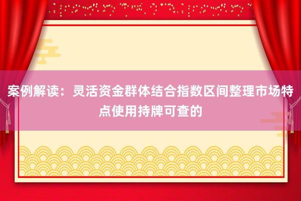案例解读：灵活资金群体结合指数区间整理市场特点使用持牌可查的