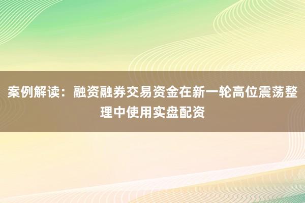 案例解读：融资融券交易资金在新一轮高位震荡整理中使用实盘配资