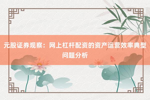 元股证券观察：网上杠杆配资的资产运营效率典型问题分析