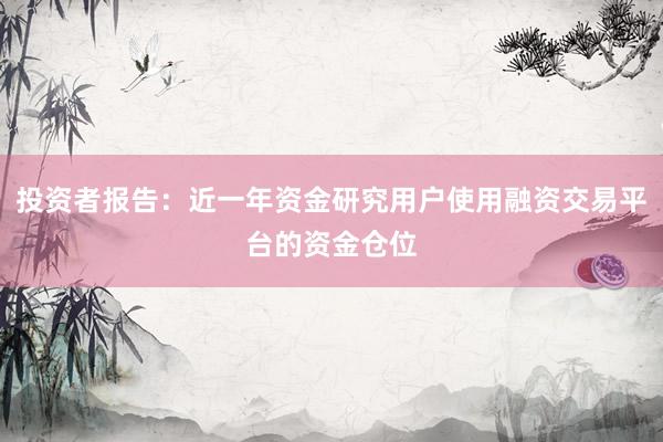 投资者报告：近一年资金研究用户使用融资交易平台的资金仓位