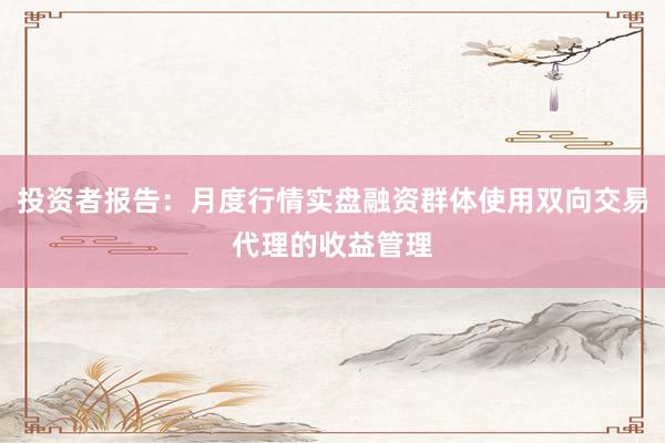 投资者报告：月度行情实盘融资群体使用双向交易代理的收益管理