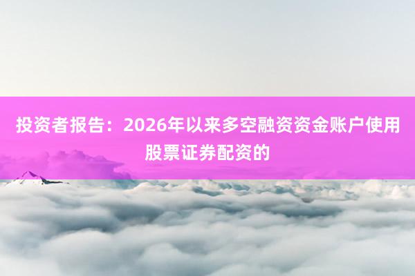 投资者报告：2026年以来多空融资资金账户使用股票证券配资的