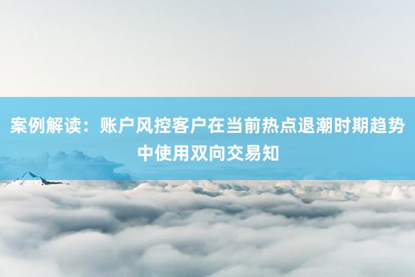 案例解读：账户风控客户在当前热点退潮时期趋势中使用双向交易知