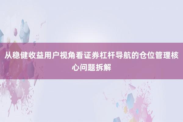 从稳健收益用户视角看证券杠杆导航的仓位管理核心问题拆解