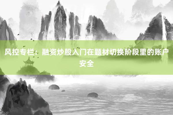 风控专栏：融资炒股入门在题材切换阶段里的账户安全