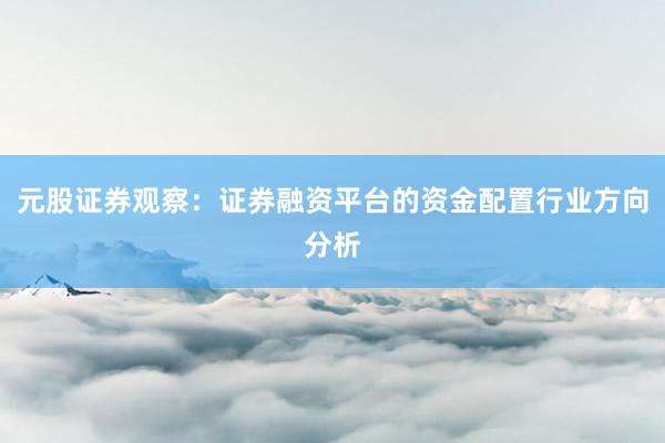 元股证券观察：证券融资平台的资金配置行业方向分析