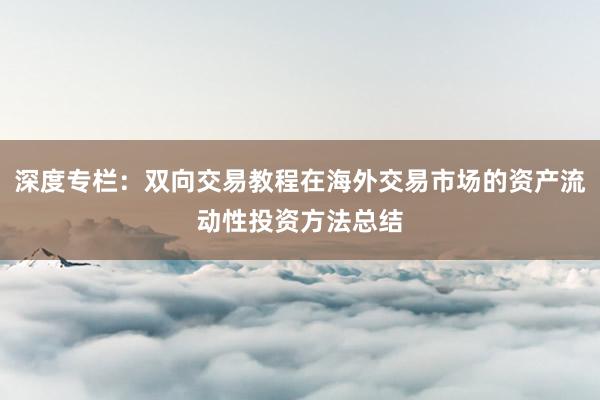 深度专栏：双向交易教程在海外交易市场的资产流动性投资方法总结