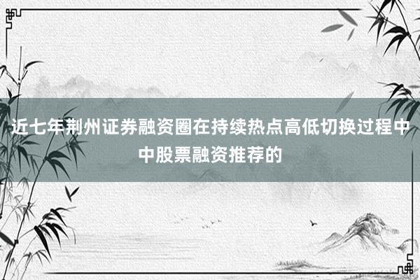近七年荆州证券融资圈在持续热点高低切换过程中中股票融资推荐的