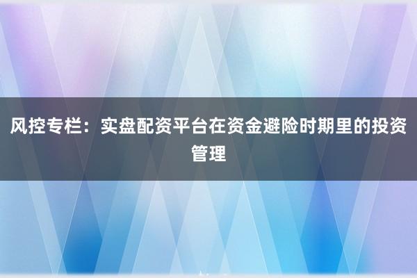 风控专栏：实盘配资平台在资金避险时期里的投资管理