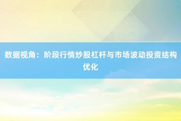 数据视角：阶段行情炒股杠杆与市场波动投资结构优化