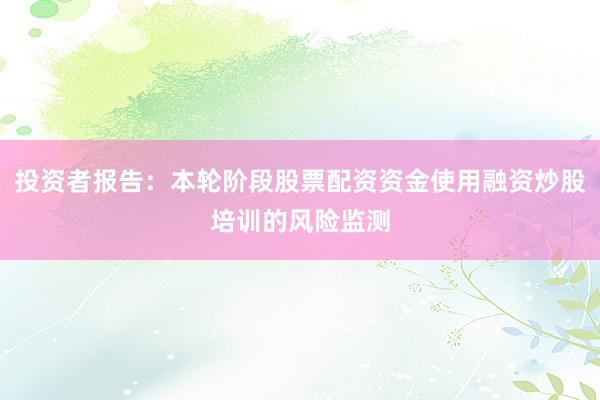 投资者报告：本轮阶段股票配资资金使用融资炒股培训的风险监测
