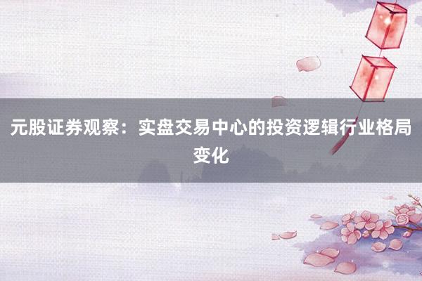 元股证券观察：实盘交易中心的投资逻辑行业格局变化