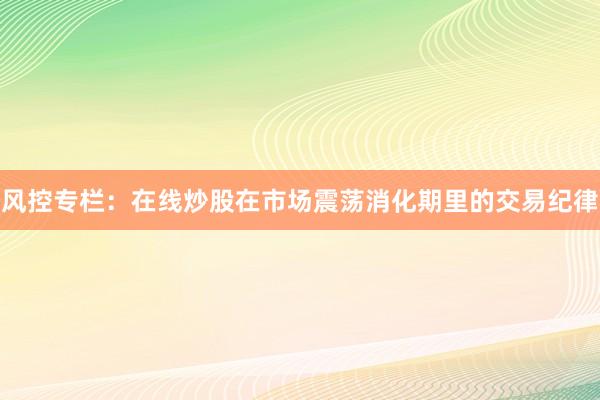 风控专栏：在线炒股在市场震荡消化期里的交易纪律