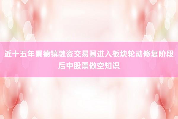 近十五年景德镇融资交易圈进入板块轮动修复阶段后中股票做空知识