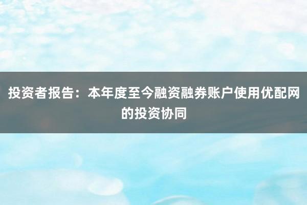 投资者报告：本年度至今融资融券账户使用优配网的投资协同