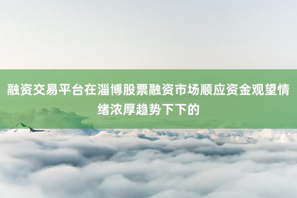 融资交易平台在淄博股票融资市场顺应资金观望情绪浓厚趋势下下的