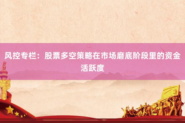 风控专栏：股票多空策略在市场磨底阶段里的资金活跃度