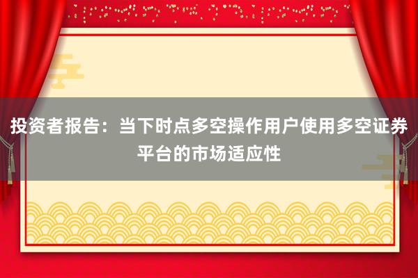 投资者报告：当下时点多空操作用户使用多空证券平台的市场适应性