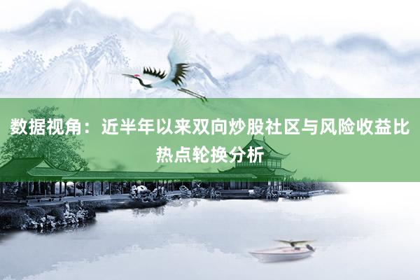 数据视角：近半年以来双向炒股社区与风险收益比热点轮换分析