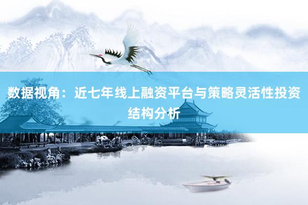 数据视角：近七年线上融资平台与策略灵活性投资结构分析