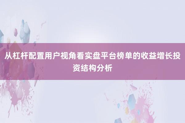 从杠杆配置用户视角看实盘平台榜单的收益增长投资结构分析