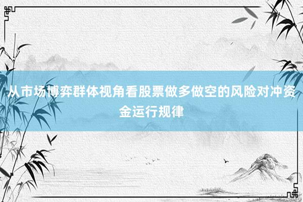从市场博弈群体视角看股票做多做空的风险对冲资金运行规律