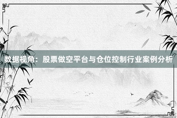 数据视角：股票做空平台与仓位控制行业案例分析
