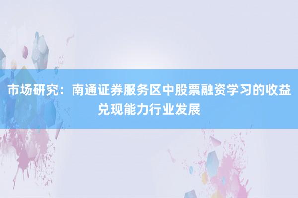 市场研究：南通证券服务区中股票融资学习的收益兑现能力行业发展