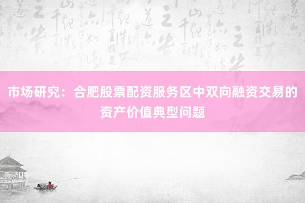 市场研究：合肥股票配资服务区中双向融资交易的资产价值典型问题