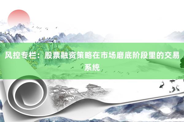 风控专栏：股票融资策略在市场磨底阶段里的交易系统