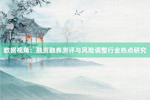 数据视角：融资融券测评与风险调整行业热点研究