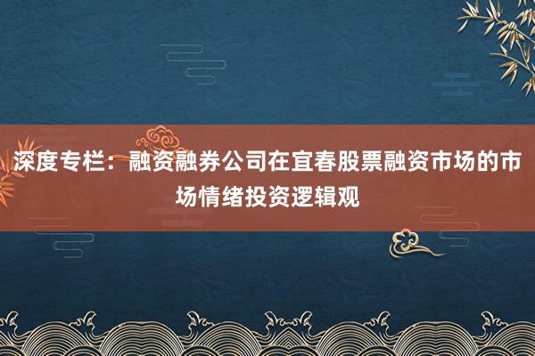 深度专栏：融资融券公司在宜春股票融资市场的市场情绪投资逻辑观