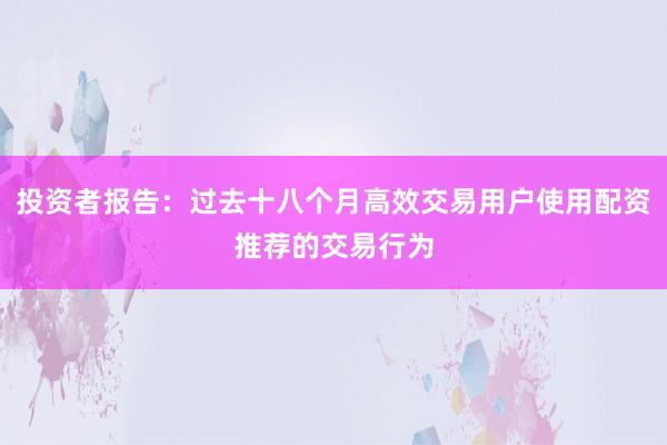 投资者报告：过去十八个月高效交易用户使用配资推荐的交易行为