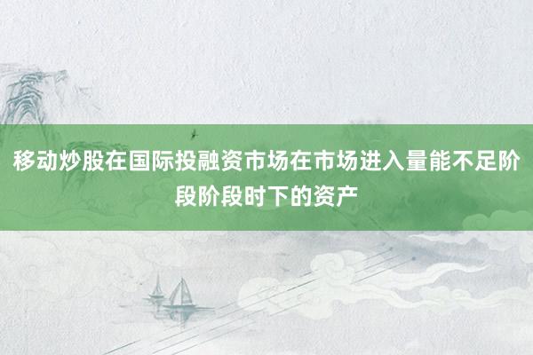 移动炒股在国际投融资市场在市场进入量能不足阶段阶段时下的资产